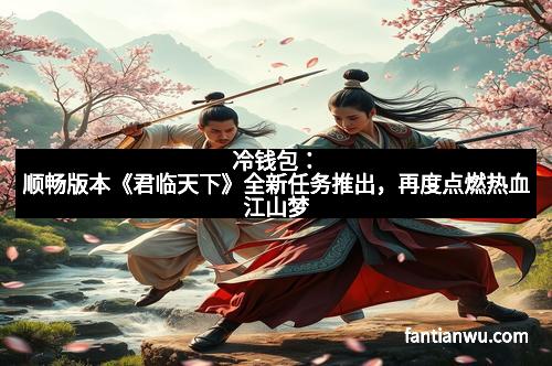 冷钱包：顺畅版本《君临天下》全新任务推出，再度点燃热血江山梦