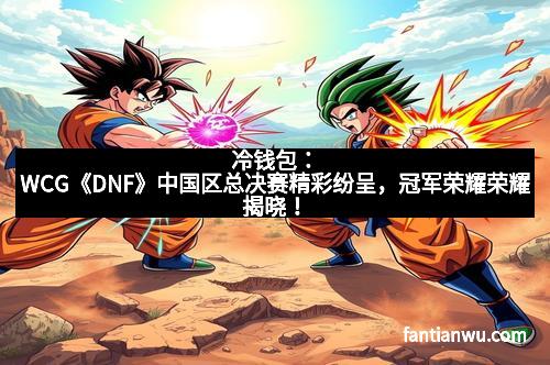冷钱包：WCG《DNF》中国区总决赛精彩纷呈，冠军荣耀荣耀揭晓！