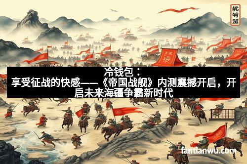 冷钱包：享受征战的快感——《帝国战舰》内测震撼开启，开启未来海疆争霸新时代
